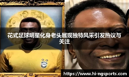 花式足球明星化身老头展现独特风采引发热议与关注