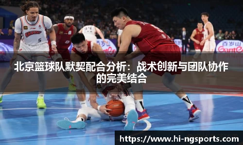 北京篮球队默契配合分析:战术创新与团队协作的完美结合