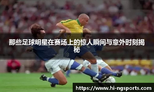 那些足球明星在赛场上的惊人瞬间与意外时刻揭秘